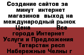 Создание сайтов за 15 минут, интернет магазинов, выход на международный рынок › Цена ­ 15 000 - Все города Интернет » Услуги и Предложения   . Татарстан респ.,Набережные Челны г.